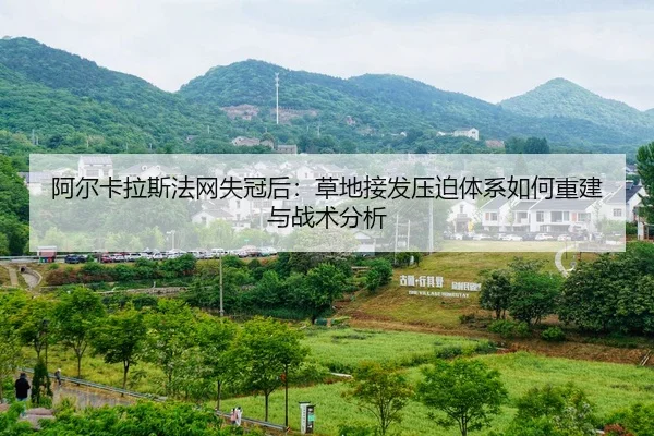 阿尔卡拉斯法网失冠后：草地接发压迫体系如何重建与战术分析