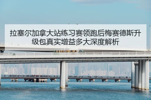 拉塞尔加拿大站练习赛领跑后梅赛德斯升级包真实增益多大深度解析