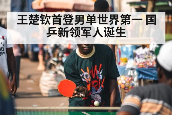 王楚钦首登男单世界第一 国乒新领军人诞生