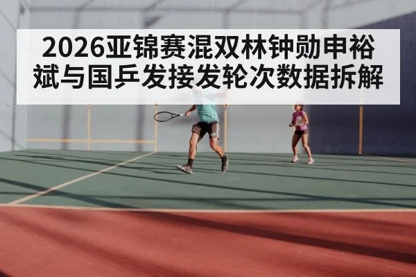 2026亚锦赛混双林钟勋申裕斌与国乒发接发轮次数据拆解
