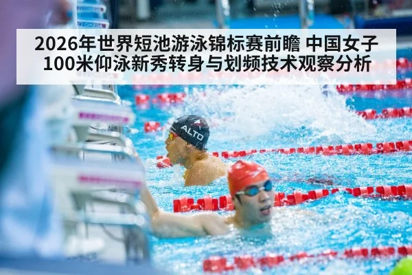 2026年世界短池游泳锦标赛前瞻 中国女子100米仰泳新秀转身与划频技术观察分析
