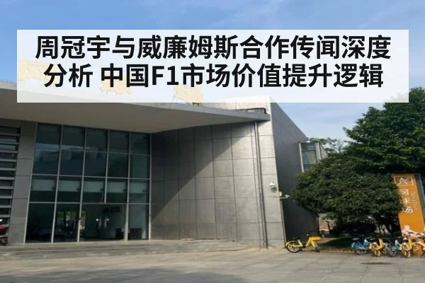 周冠宇与威廉姆斯合作传闻深度分析 中国F1市场价值提升逻辑