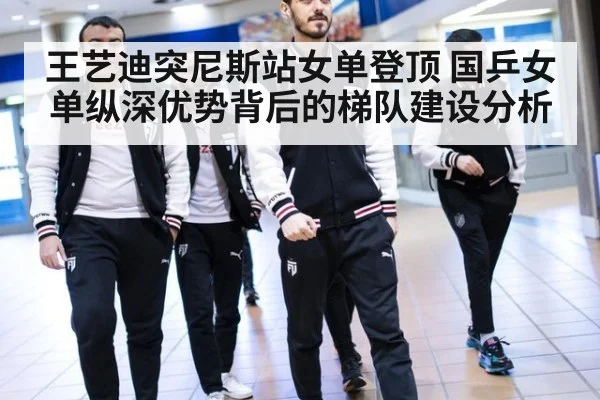 王艺迪突尼斯站女单登顶 国乒女单纵深优势背后的梯队建设分析