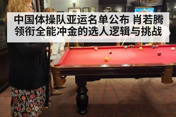 中国体操队亚运名单公布 肖若腾领衔全能冲金的选人逻辑与挑战